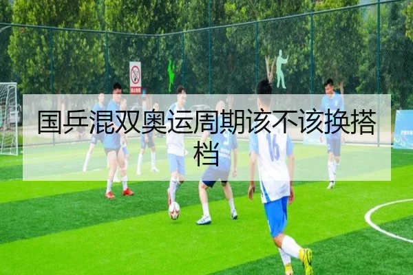 国乒混双奥运周期该不该换搭档
