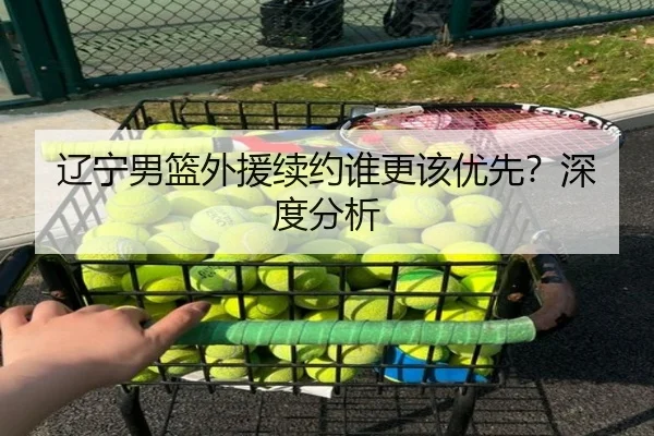 辽宁男篮外援续约谁更该优先？深度分析